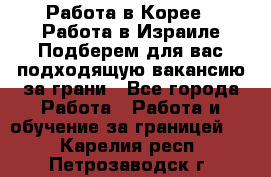  Работа в Корее I Работа в Израиле Подберем для вас подходящую вакансию за грани - Все города Работа » Работа и обучение за границей   . Карелия респ.,Петрозаводск г.